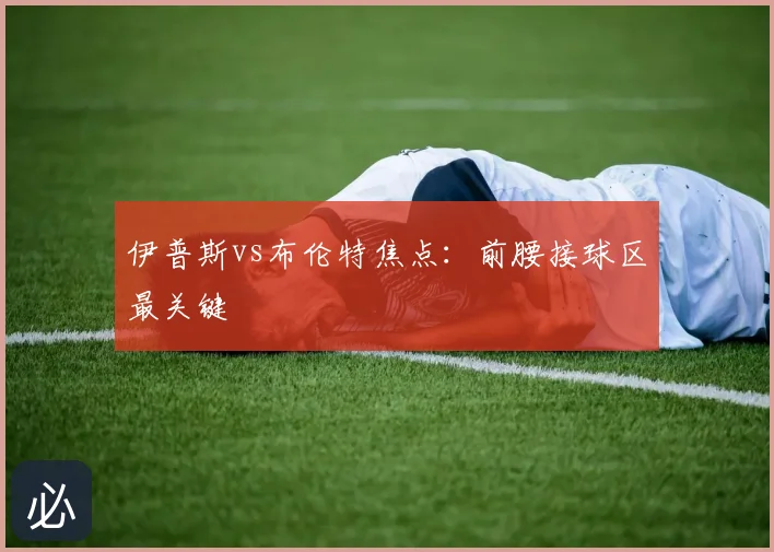 伊普斯vs布伦特焦点：前腰接球区最关键