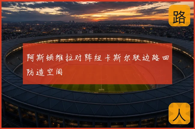 阿斯顿维拉对阵纽卡斯尔联边路回防造空间