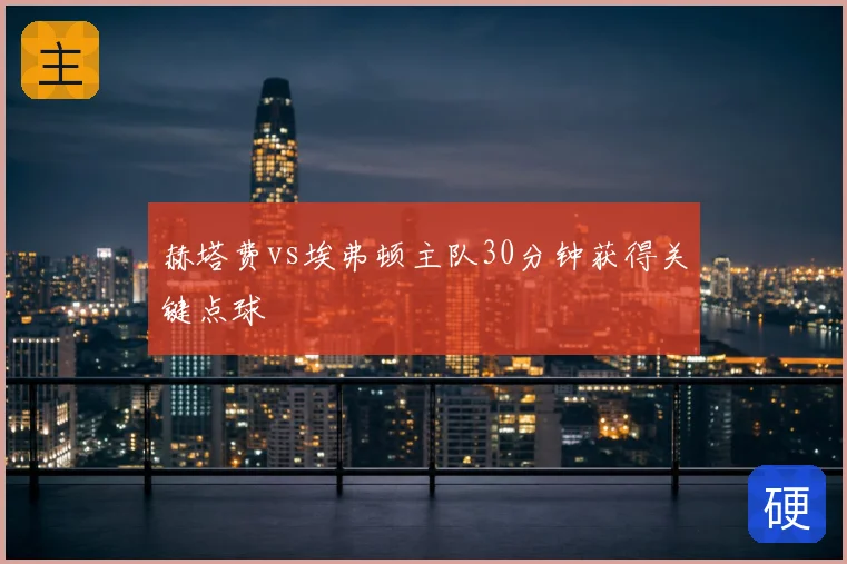 赫塔费vs埃弗顿主队30分钟获得关键点球