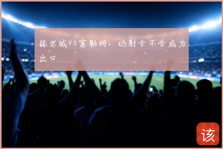 赫尔城vs富勒姆，远射会不会成为出口