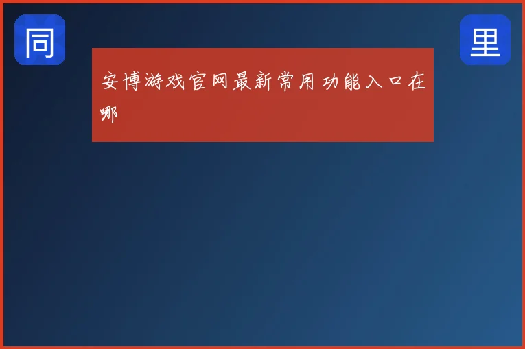 安博游戏官网最新常用功能入口在哪