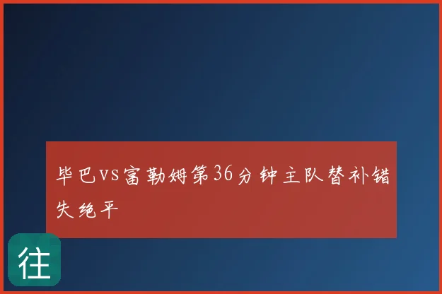 毕巴vs富勒姆第36分钟主队替补错失绝平