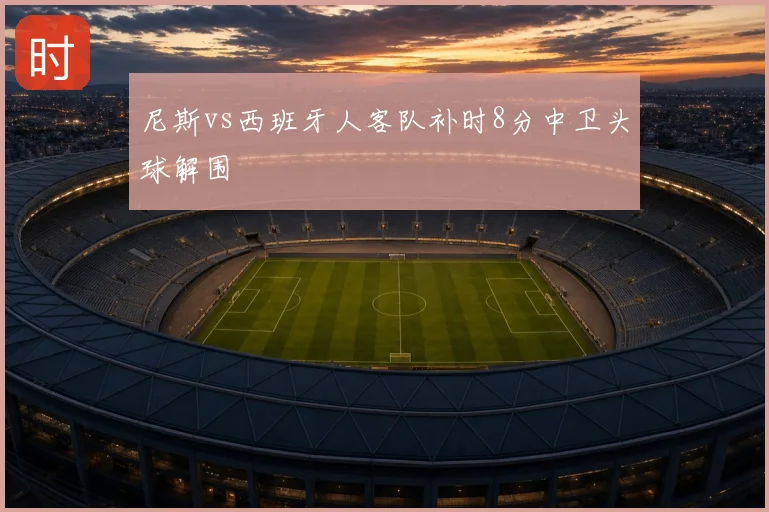 尼斯vs西班牙人客队补时8分中卫头球解围