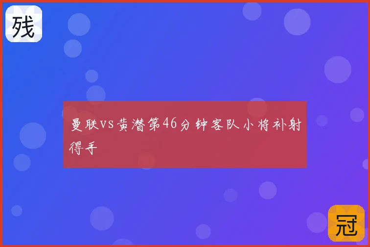 曼联vs黄潜第46分钟客队小将补射得手